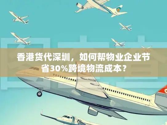 香港货代深圳,如何帮物业企业节省30%跨境物流成本? 香港货代深圳,如何帮物业企业节省30%跨境物流成本?