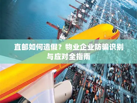 直邮如何造假？物业企业防骗识别与应对全指南