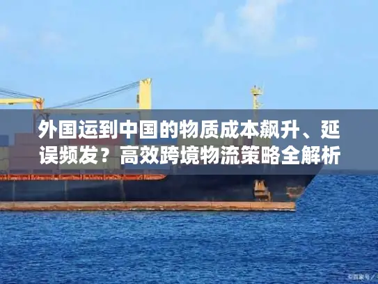 外国运到中国的物质成本飙升、延误频发？高效跨境物流策略全解析