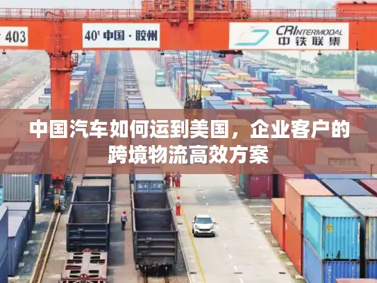 中国汽车如何运到美国，企业客户的跨境物流高效方案