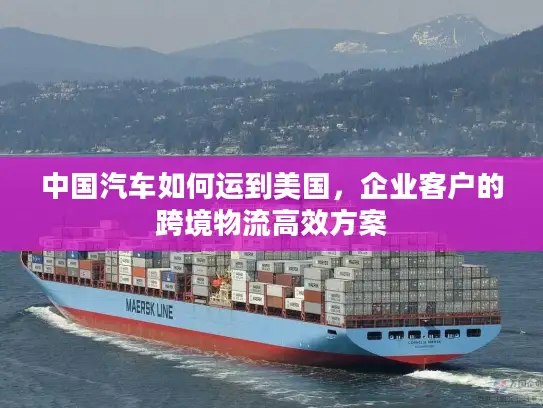 中国汽车如何运到美国，企业客户的跨境物流高效方案