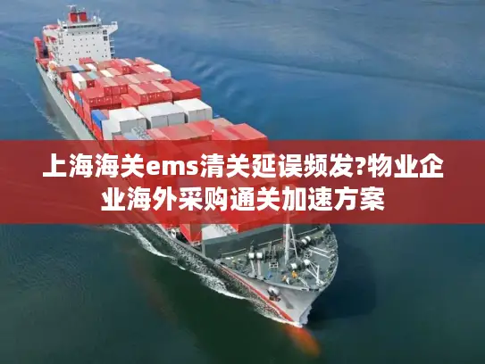 上海海关ems清关延误频发?物业企业海外采购通关加速方案 上海海关ems清关延误频发?物业企业海外采购通关加速方案