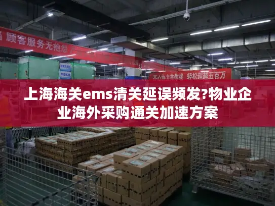 上海海关ems清关延误频发?物业企业海外采购通关加速方案 上海海关ems清关延误频发?物业企业海外采购通关加速方案