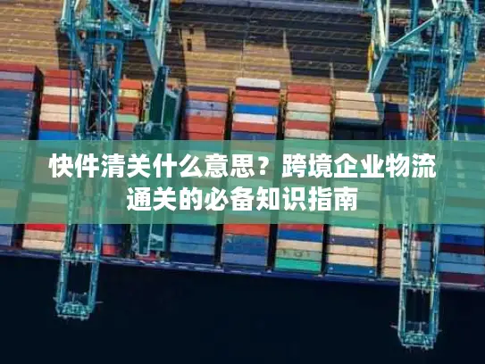 快件清关什么意思？跨境企业物流通关的必备知识指南