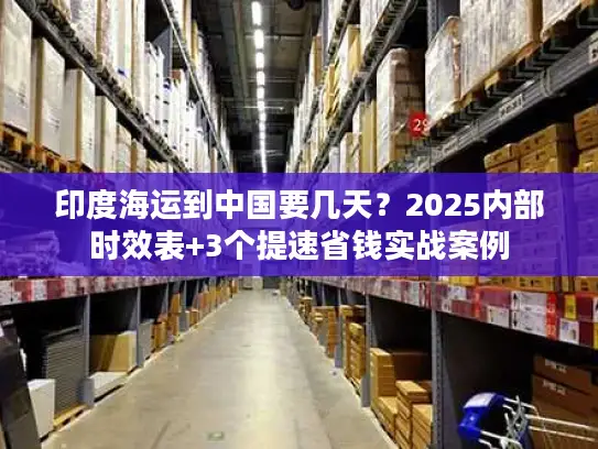 印度海运到中国要几天？2025内部时效表+3个提速省钱实战案例