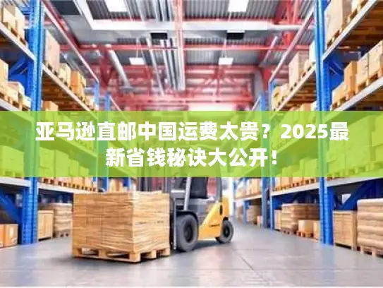 亚马逊直邮中国运费太贵？2025最新省钱秘诀大公开！