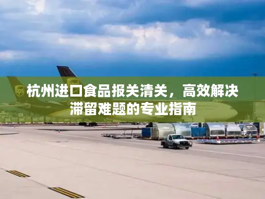 杭州进口食品报关清关，高效解决滞留难题的专业指南