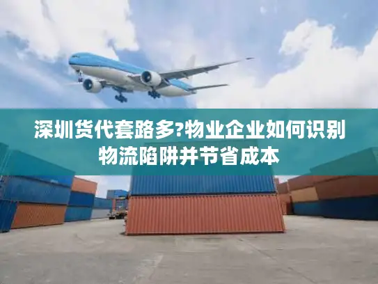 深圳货代套路多?物业企业如何识别物流陷阱并节省成本