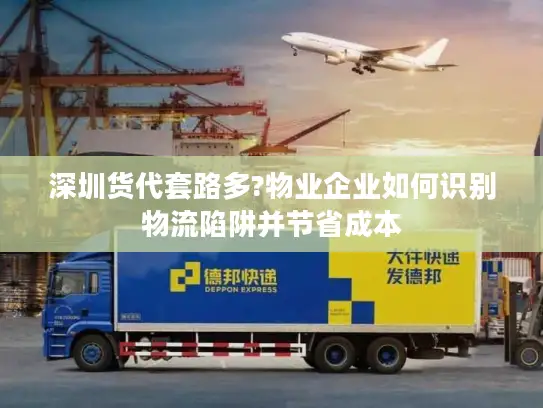 深圳货代套路多?物业企业如何识别物流陷阱并节省成本