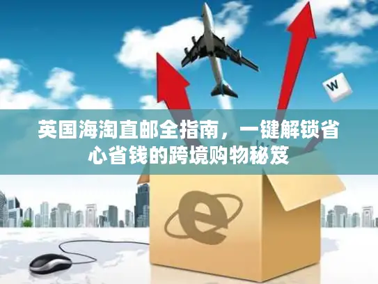 英国海淘直邮全指南,一键解锁省心省钱的跨境购物秘笈 英国海淘直邮全指南,一键解锁省心省钱的跨境购物秘笈