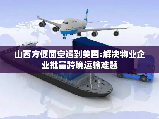 山西方便面空运到美国:解决物业企业批量跨境运输难题