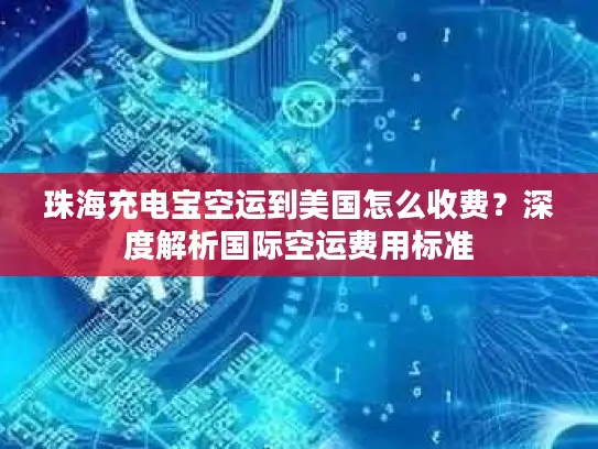 珠海充电宝空运到美国怎么收费？深度解析国际空运费用标准