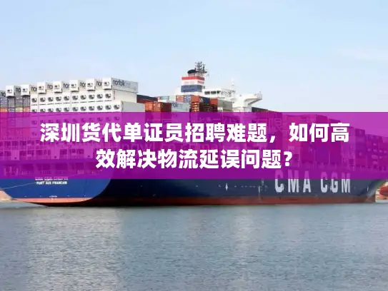 深圳货代单证员招聘难题，如何高效解决物流延误问题？