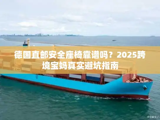 德国直邮安全座椅靠谱吗？2025跨境宝妈真实避坑指南