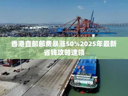 香港直邮邮费暴涨50%2025年最新省钱攻略速领