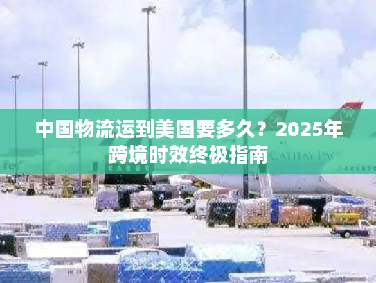 中国物流运到美国要多久？2025年跨境时效终极指南