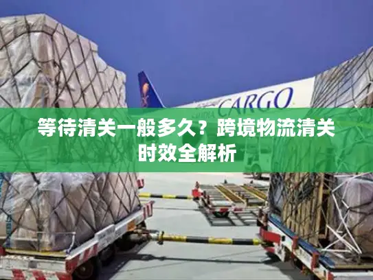等待清关一般多久？跨境物流清关时效全解析