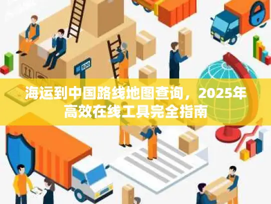 海运到中国路线地图查询，2025年高效在线工具完全指南