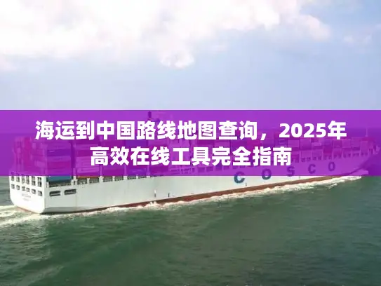 海运到中国路线地图查询，2025年高效在线工具完全指南