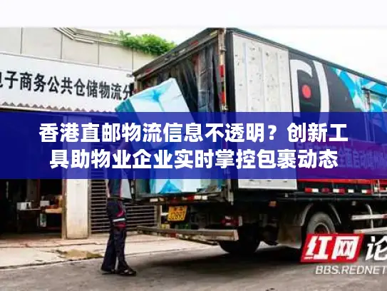 香港直邮物流信息不透明？创新工具助物业企业实时掌控包裹动态