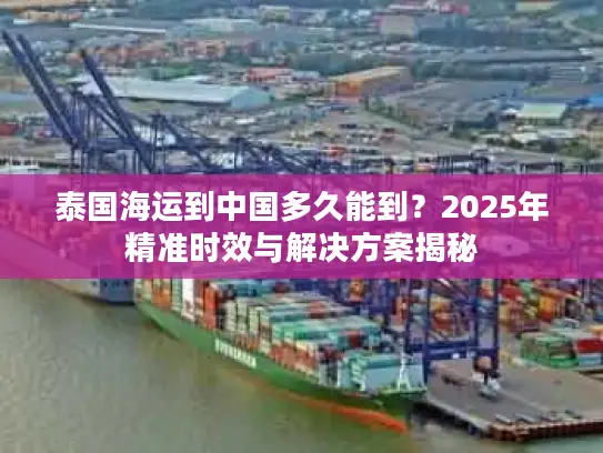 泰国海运到中国多久能到？2025年精准时效与解决方案揭秘