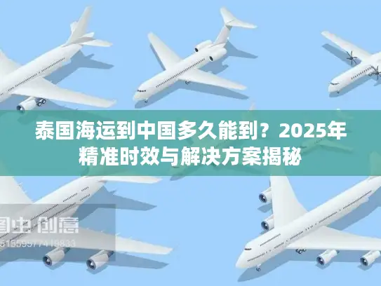 泰国海运到中国多久能到？2025年精准时效与解决方案揭秘