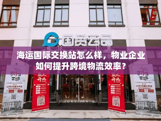 海运国际交换站怎么样，物业企业如何提升跨境物流效率？
