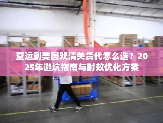 空运到美国双清关货代怎么选？2025年避坑指南与时效优化方案