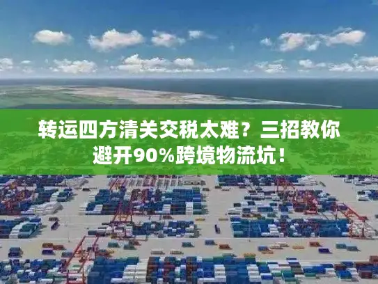 转运四方清关交税太难？三招教你避开90%跨境物流坑！