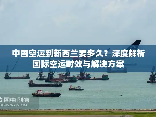 中国空运到新西兰要多久？深度解析国际空运时效与解决方案