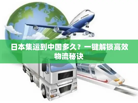 日本集运到中国多久？一键解锁高效物流秘诀