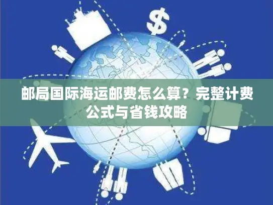 邮局国际海运邮费怎么算？完整计费公式与省钱攻略