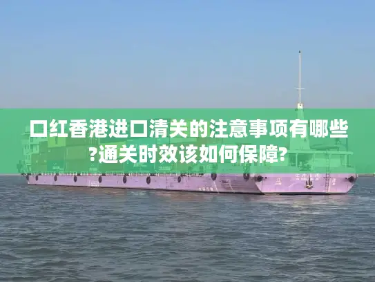 口红香港进口清关的注意事项有哪些?通关时效该如何保障?