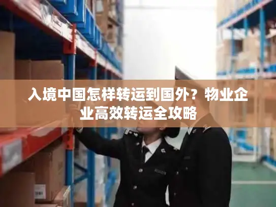 入境中国怎样转运到国外？物业企业高效转运全攻略