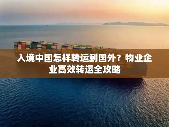 入境中国怎样转运到国外？物业企业高效转运全攻略