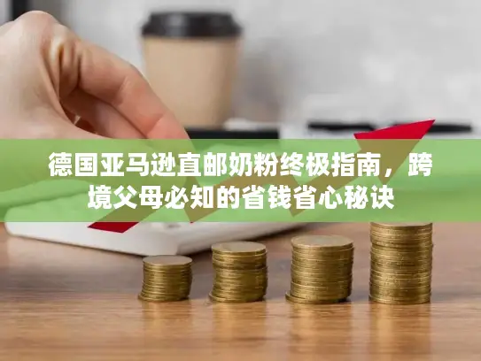 德国亚马逊直邮奶粉终极指南，跨境父母必知的省钱省心秘诀