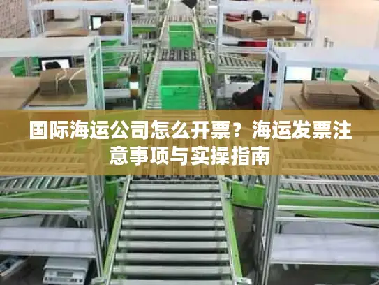 国际海运公司怎么开票？海运发票注意事项与实操指南