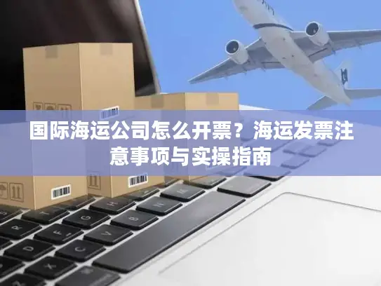 国际海运公司怎么开票？海运发票注意事项与实操指南