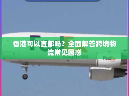 香港可以直邮吗？全面解答跨境物流常见困惑