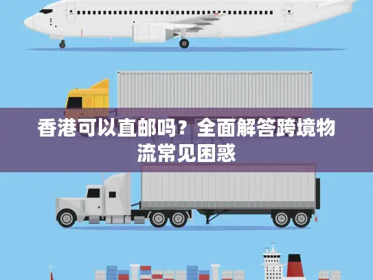 香港可以直邮吗？全面解答跨境物流常见困惑