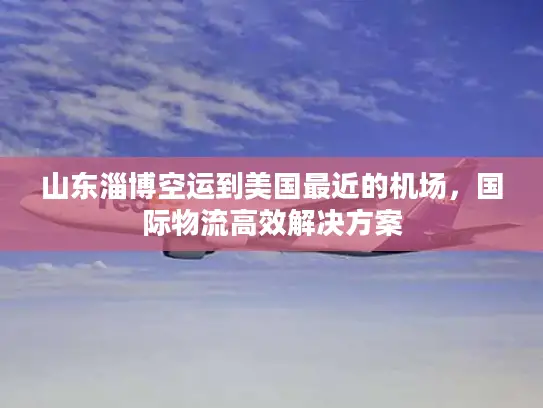 山东淄博空运到美国最近的机场，国际物流高效解决方案