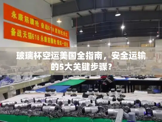 玻璃杯空运美国全指南，安全运输的5大关键步骤？