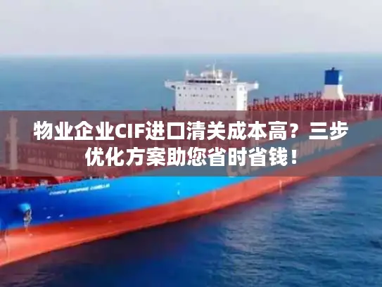 物业企业CIF进口清关成本高?三步优化方案助您省时省钱! 物业企业CIF进口清关成本高?三步优化方案助您省时省钱!
