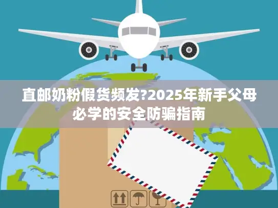 直邮奶粉假货频发?2025年新手父母必学的安全防骗指南