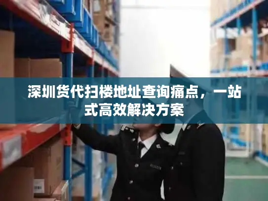 深圳货代扫楼地址查询痛点，一站式高效解决方案