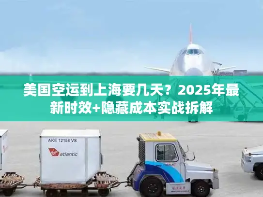 美国空运到上海要几天？2025年最新时效+隐藏成本实战拆解