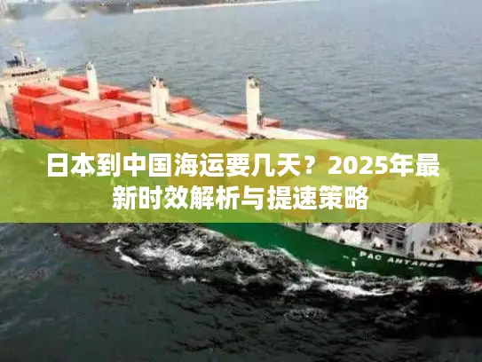 日本到中国海运要几天？2025年最新时效解析与提速策略