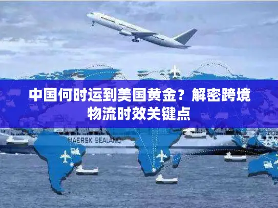 中国何时运到美国黄金？解密跨境物流时效关键点
