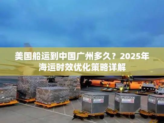 美国船运到中国广州多久？2025年海运时效优化策略详解