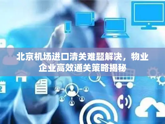 北京机场进口清关难题解决,物业企业高效通关策略揭秘 北京机场进口清关难题解决,物业企业高效通关策略揭秘